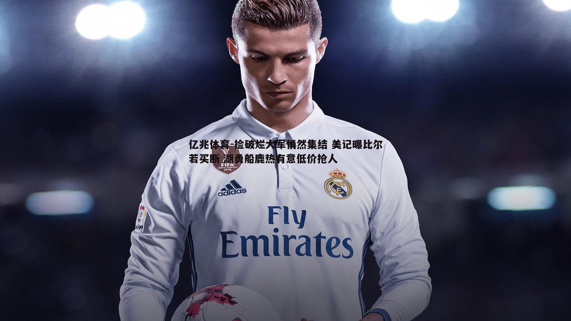 捡破烂大军悄然集结 美记曝比尔若买断 湖勇船鹿热有意低价抢人