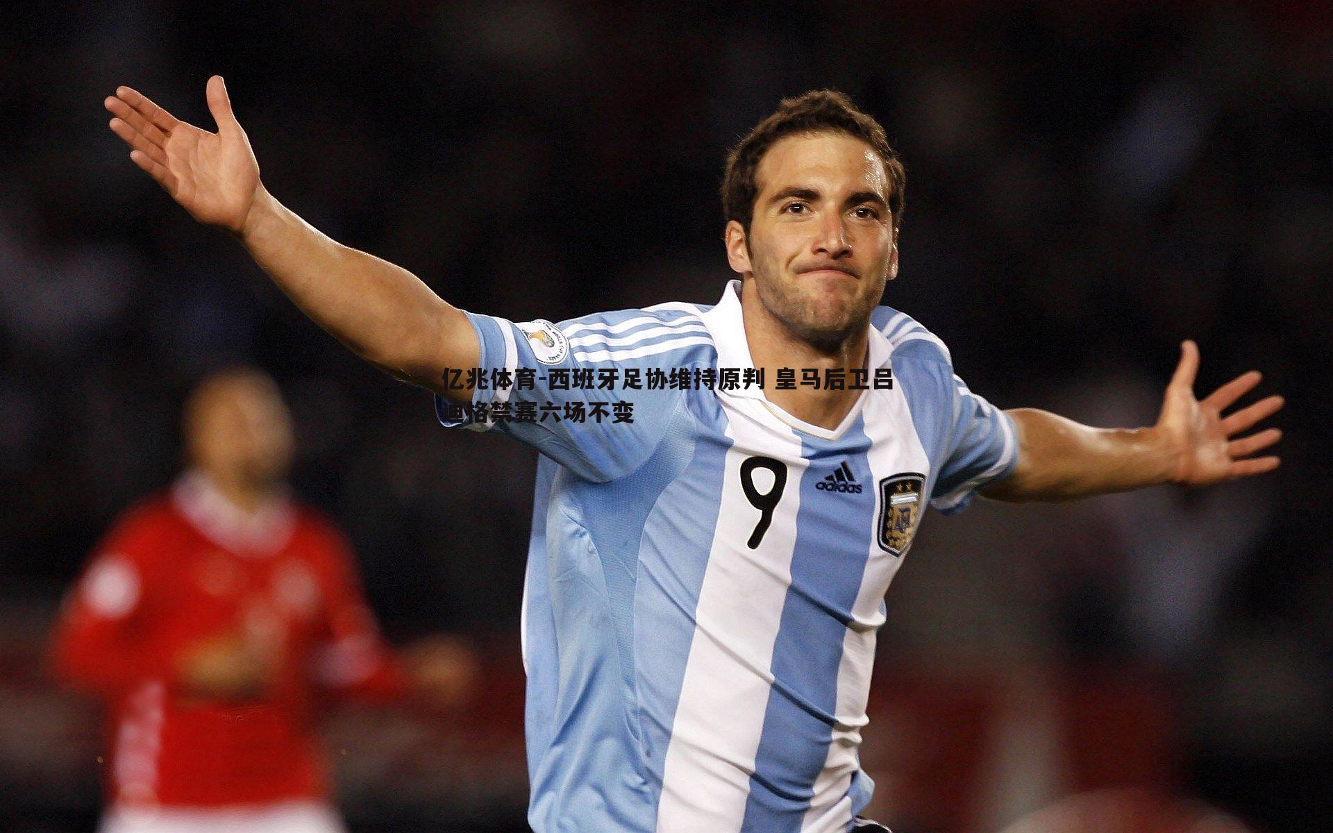 西班牙足协维持原判 皇马后卫吕迪格禁赛六场不变